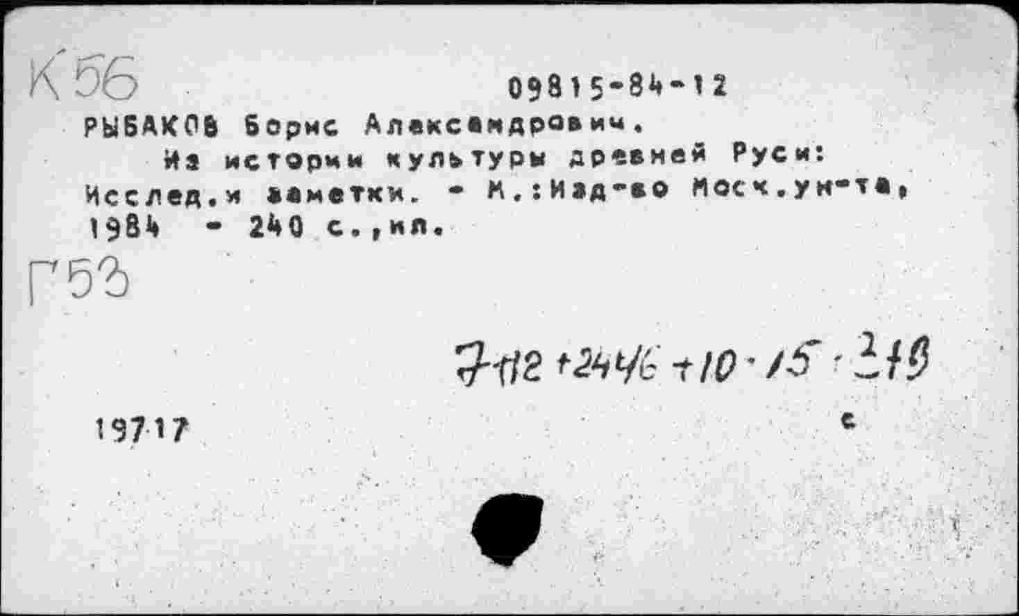 ﻿К !э6
09815-бй-І2
РЫБАКОВ Борис Александрович.
йа истории культуры древней Руси: Исслед.и еаметки. • м,:Иад-во Мосч.ун-та, 1981»	- 2А0 с., ил.
19717